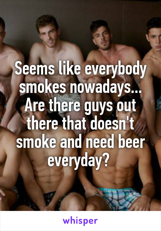 Seems like everybody smokes nowadays... Are there guys out there that doesn't smoke and need beer everyday? 