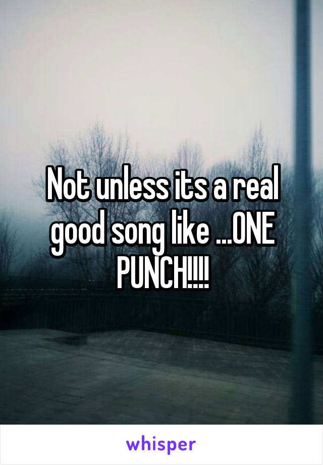 Not unless its a real good song like ...ONE PUNCH!!!!