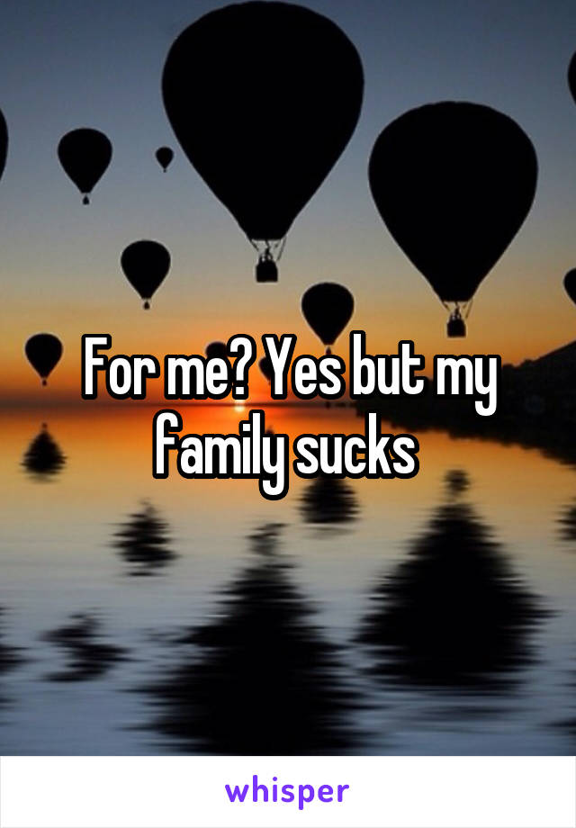For me? Yes but my family sucks 