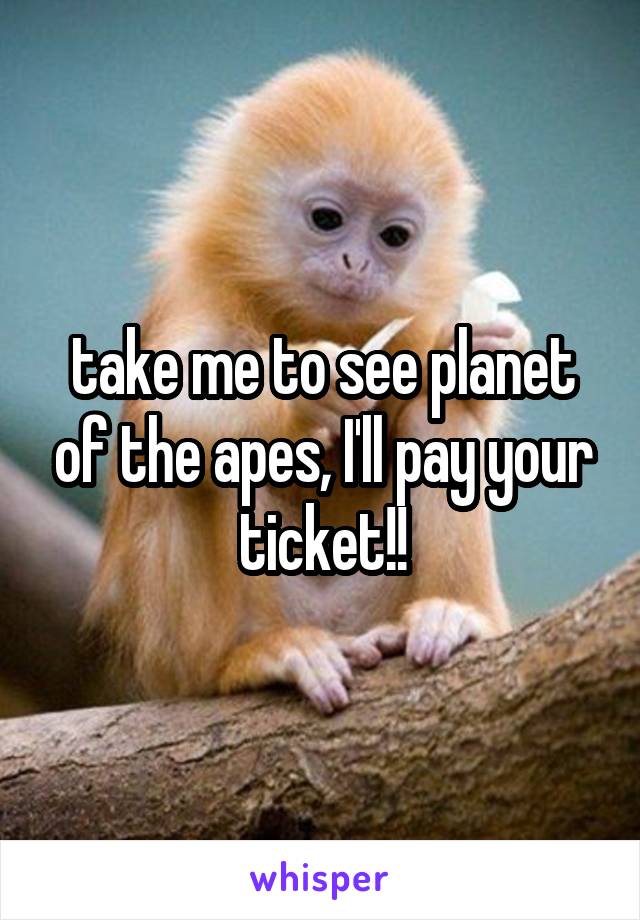take me to see planet of the apes, I'll pay your ticket!!