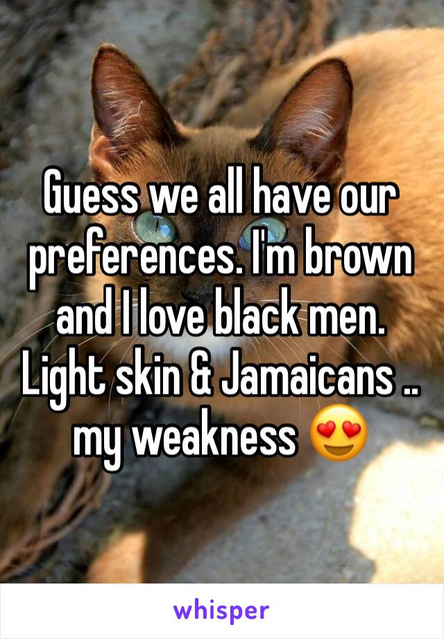 Guess we all have our preferences. I'm brown and I love black men. Light skin & Jamaicans .. my weakness 😍