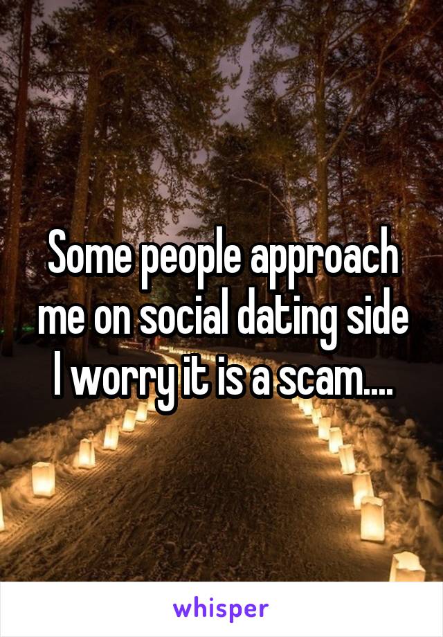 Some people approach me on social dating side
I worry it is a scam....