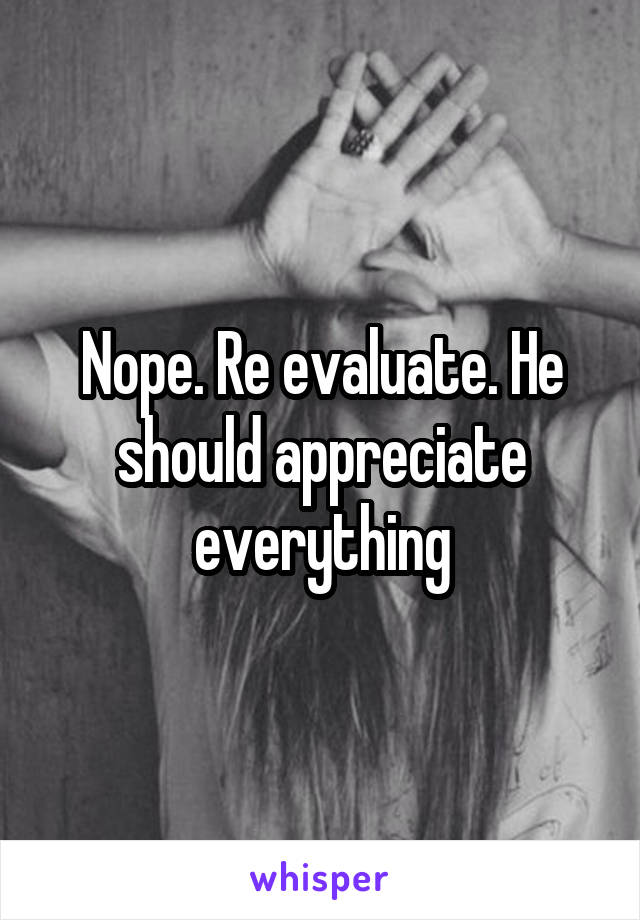 Nope. Re evaluate. He should appreciate everything