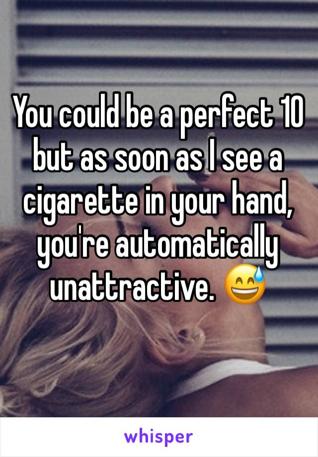 You could be a perfect 10 but as soon as I see a cigarette in your hand, you're automatically unattractive. 😅