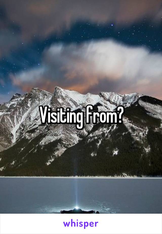 Visiting from?