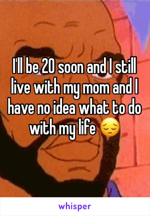 I'll be 20 soon and I still live with my mom and I have no idea what to do with my life 😔