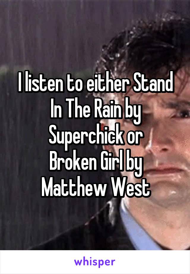 I listen to either Stand In The Rain by Superchick or
Broken Girl by Matthew West