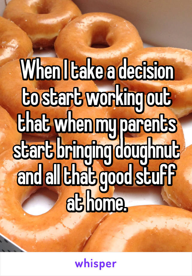 When I take a decision to start working out that when my parents start bringing doughnut and all that good stuff at home.