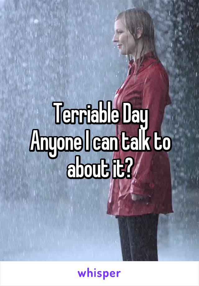 Terriable Day
Anyone I can talk to about it?