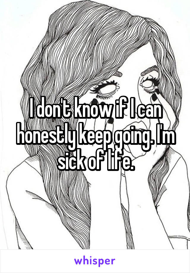 I don't know if I can honestly keep going. I'm sick of life.