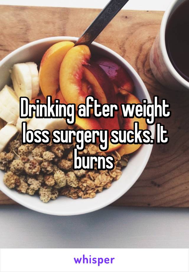Drinking after weight loss surgery sucks. It burns 
