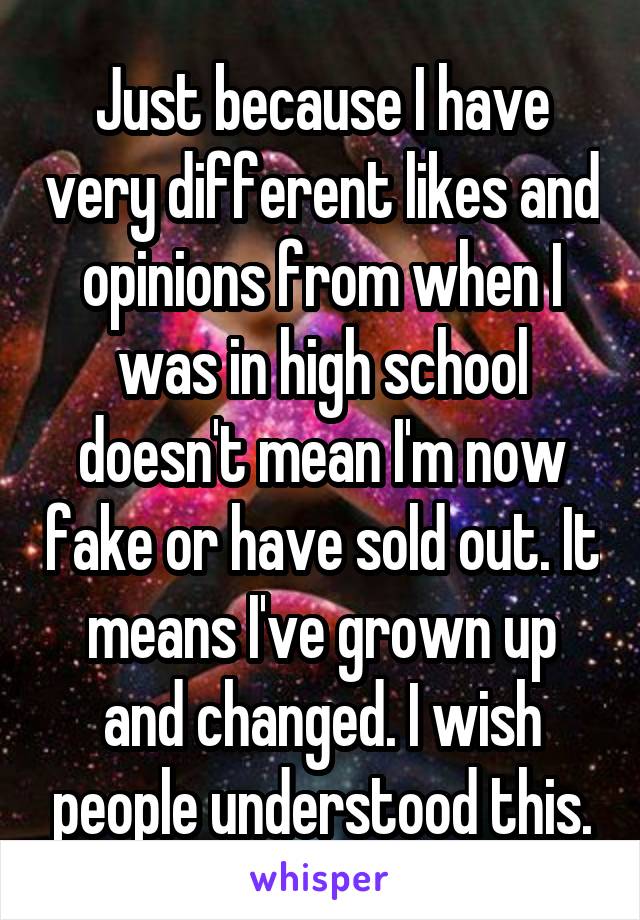 Just because I have very different likes and opinions from when I was in high school doesn't mean I'm now fake or have sold out. It means I've grown up and changed. I wish people understood this.
