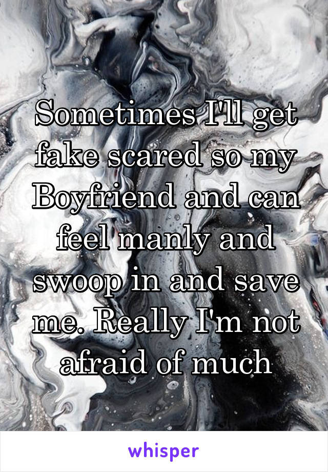 Sometimes I'll get fake scared so my Boyfriend and can feel manly and swoop in and save me. Really I'm not afraid of much