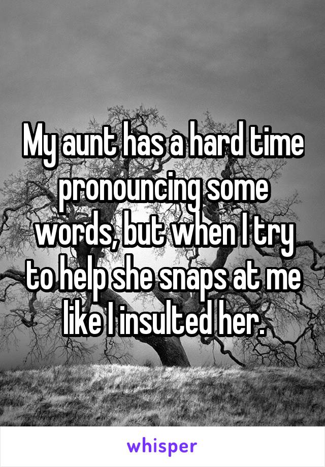 My aunt has a hard time pronouncing some words, but when I try to help she snaps at me like I insulted her.