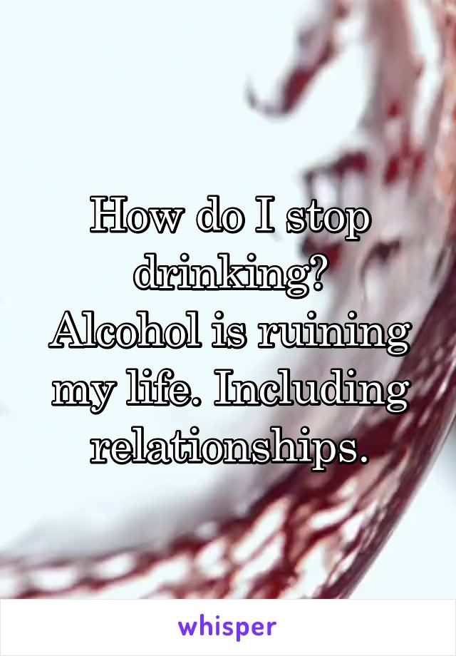 How do I stop drinking?
Alcohol is ruining my life. Including relationships.