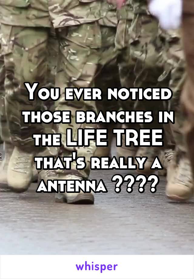 You ever noticed those branches in the LIFE TREE that's really a antenna ????