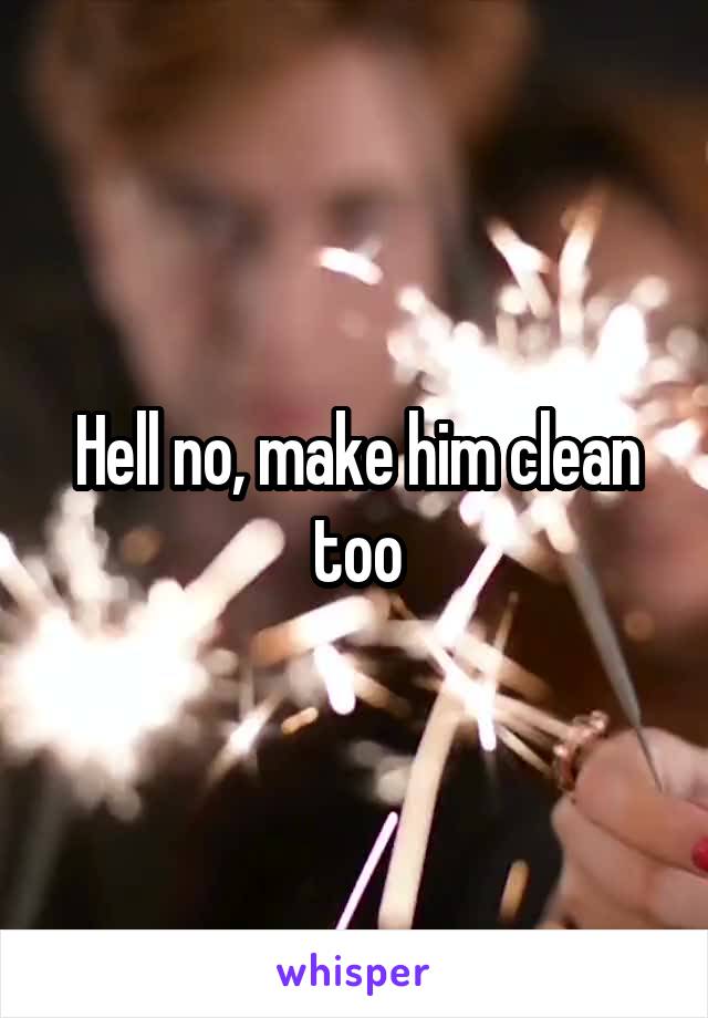 Hell no, make him clean too