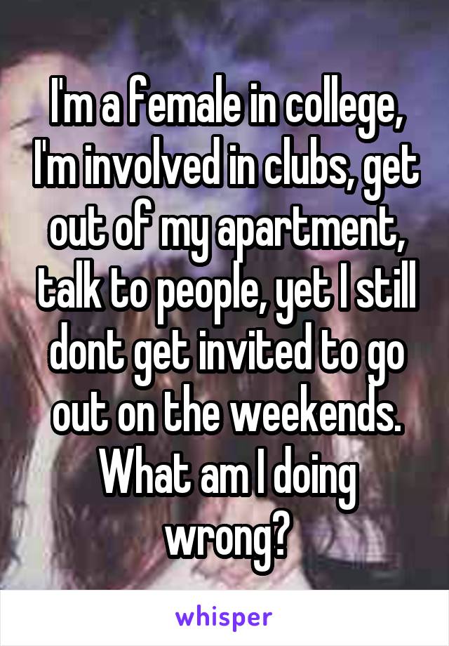 I'm a female in college, I'm involved in clubs, get out of my apartment, talk to people, yet I still dont get invited to go out on the weekends. What am I doing wrong?
