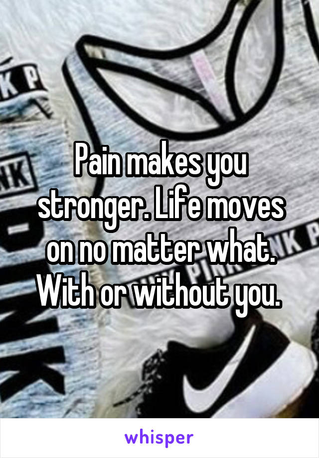 Pain makes you stronger. Life moves on no matter what. With or without you. 
