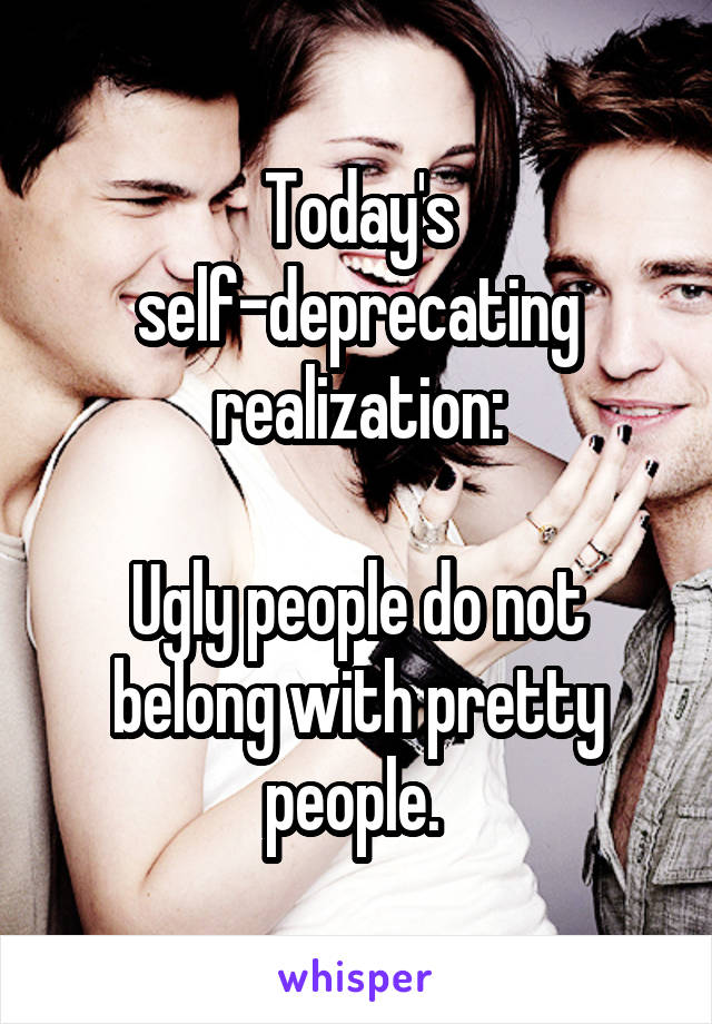 Today's self-deprecating realization:

Ugly people do not belong with pretty people. 