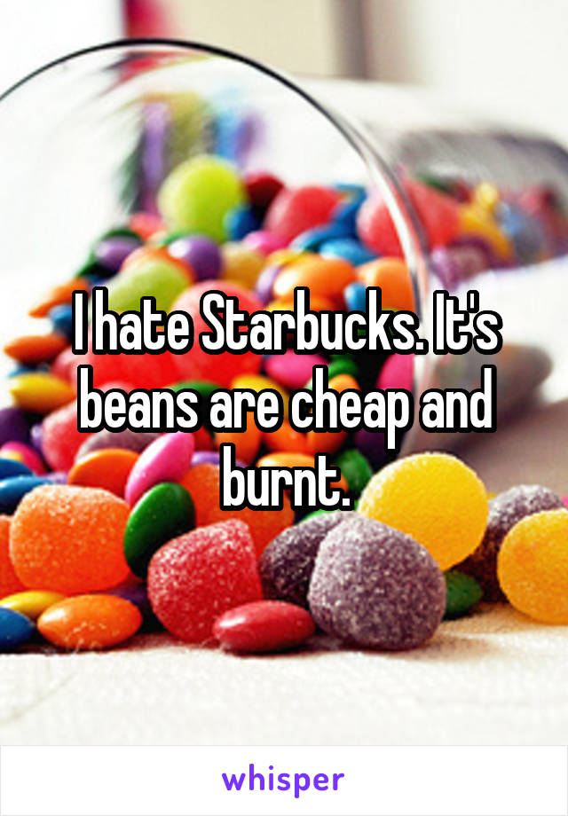 I hate Starbucks. It's beans are cheap and burnt.