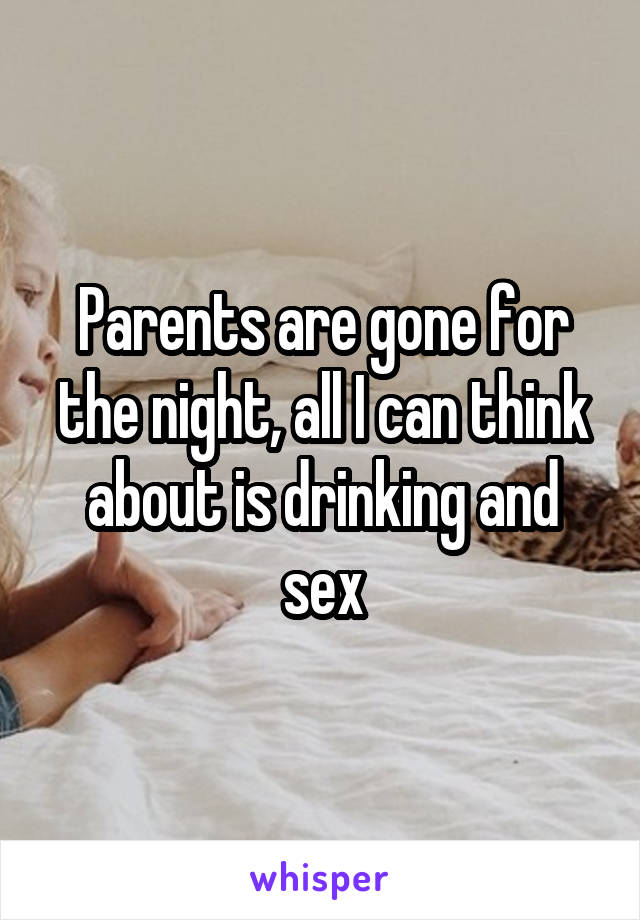 Parents are gone for the night, all I can think about is drinking and sex