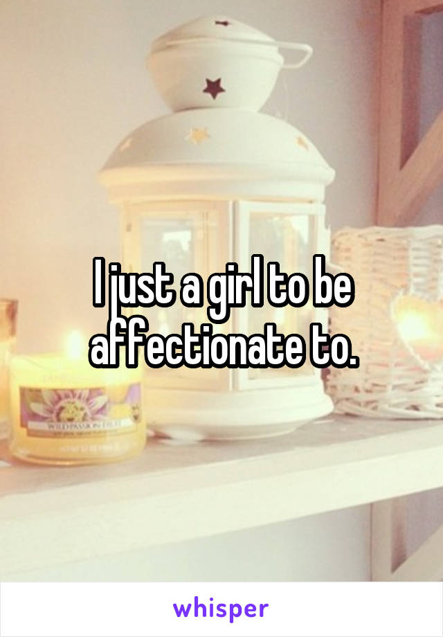 I just a girl to be affectionate to.