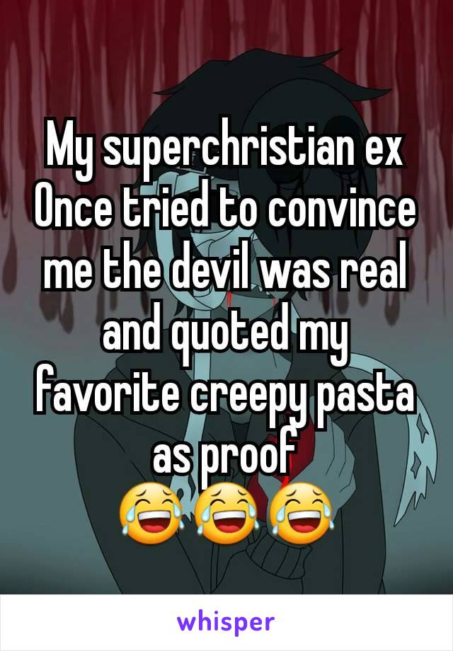 My superchristian ex
Once tried to convince me the devil was real and quoted my favorite creepy pasta as proof
😂😂😂