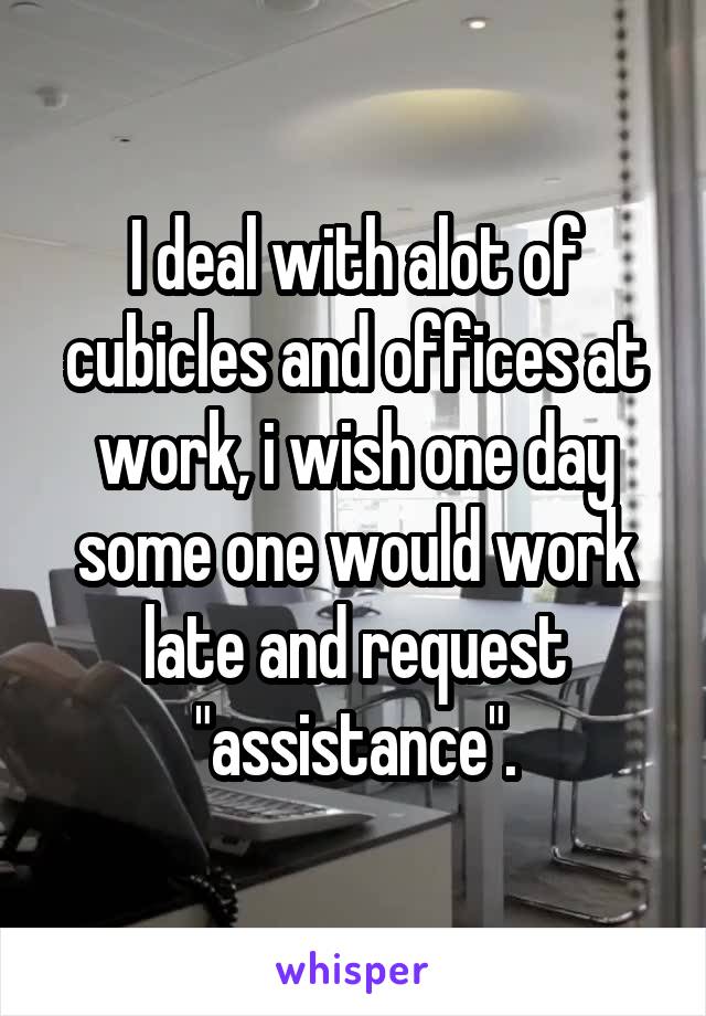 I deal with alot of cubicles and offices at work, i wish one day some one would work late and request "assistance".