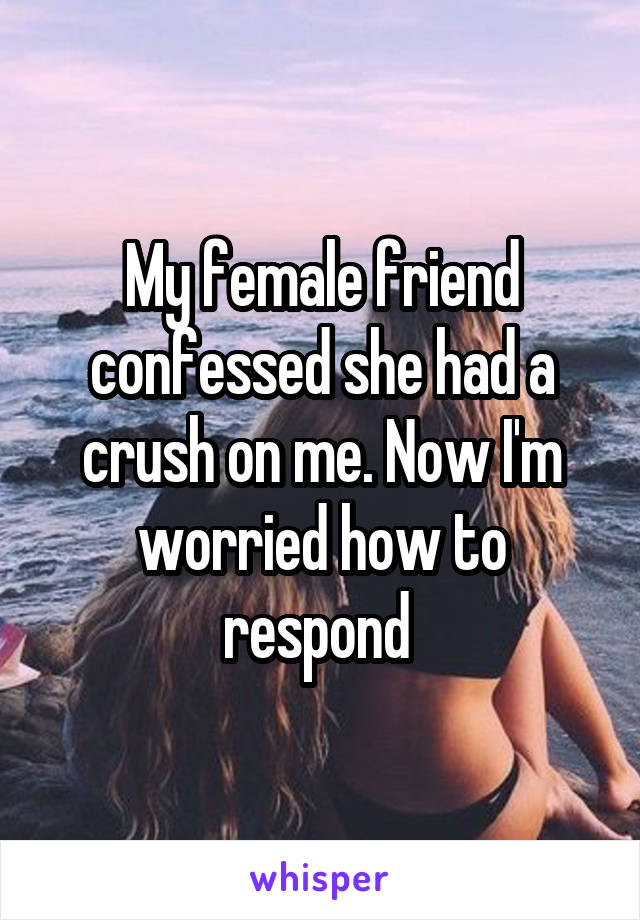 My female friend confessed she had a crush on me. Now I'm worried how to respond 