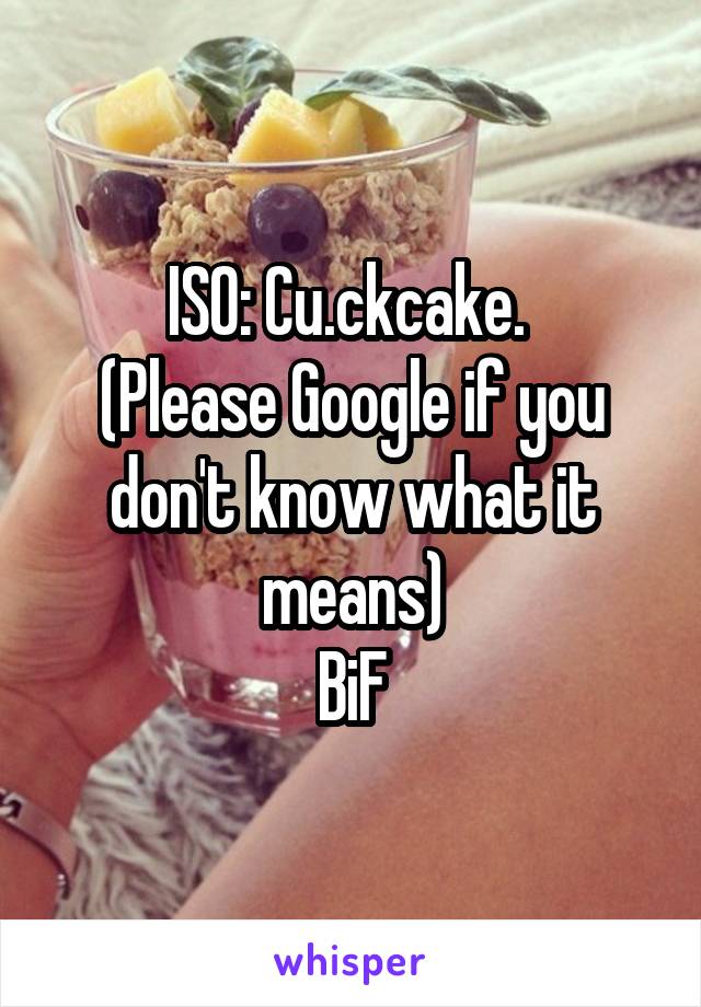 ISO: Cu.ckcake. 
(Please Google if you don't know what it means)
BiF
