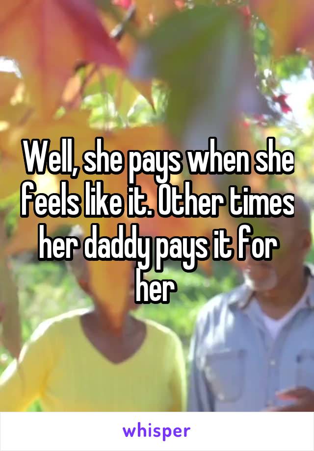 Well, she pays when she feels like it. Other times her daddy pays it for her 