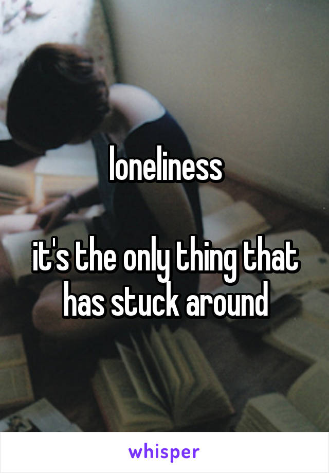 loneliness

it's the only thing that has stuck around