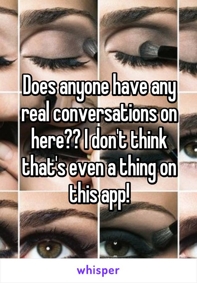 Does anyone have any real conversations on here?? I don't think that's even a thing on this app!