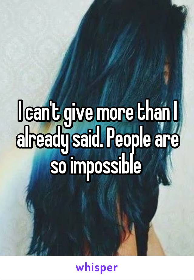 I can't give more than I already said. People are so impossible 