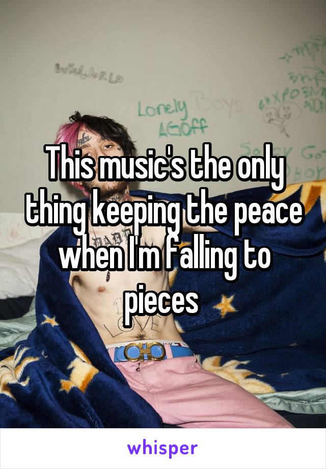 This music's the only thing keeping the peace when I'm falling to pieces 