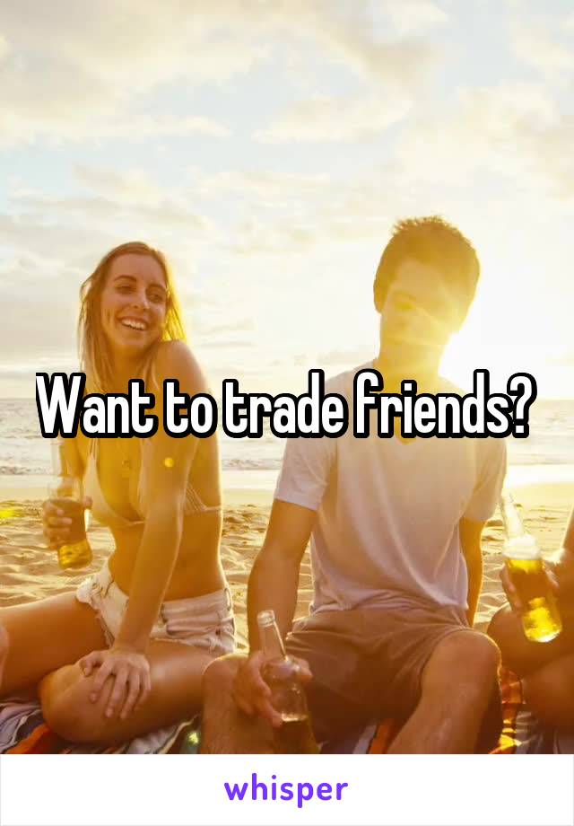 Want to trade friends? 