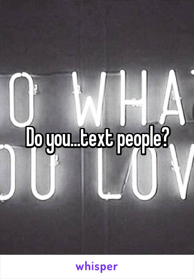 Do you...text people?