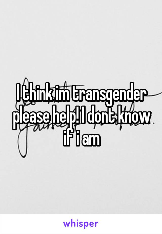 I think im transgender please help! I dont know if i am