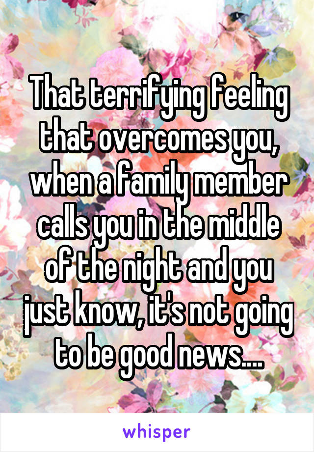 That terrifying feeling that overcomes you, when a family member calls you in the middle of the night and you just know, it's not going to be good news....