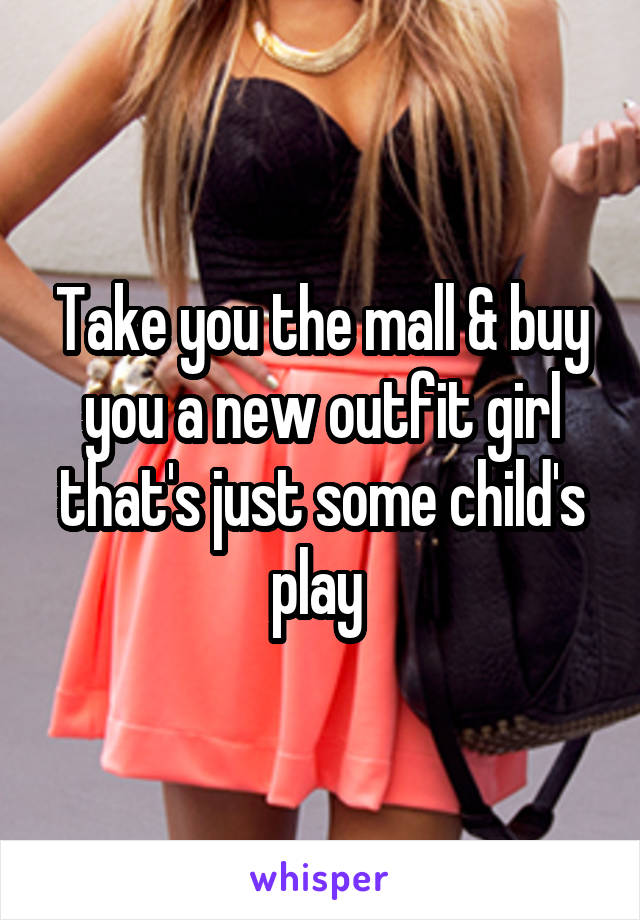 Take you the mall & buy you a new outfit girl that's just some child's play 