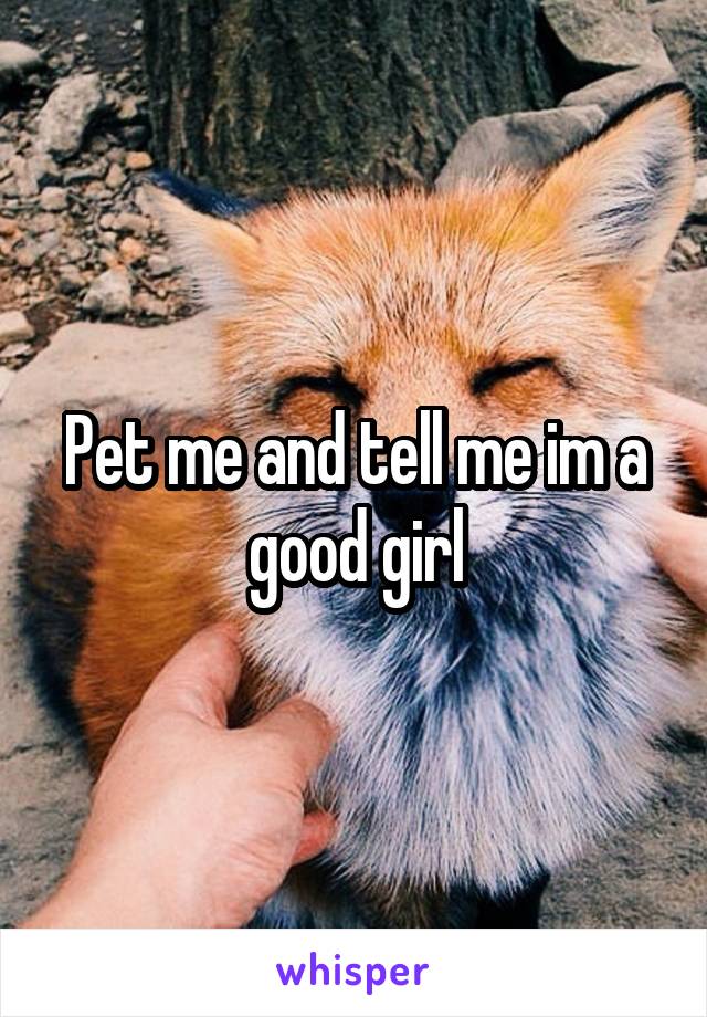 Pet me and tell me im a good girl