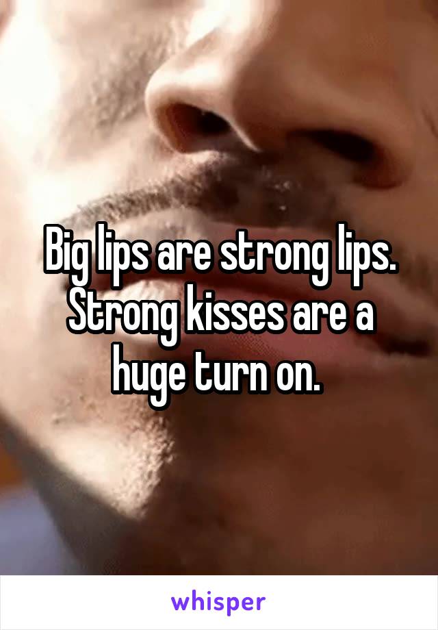 Big lips are strong lips. Strong kisses are a huge turn on. 