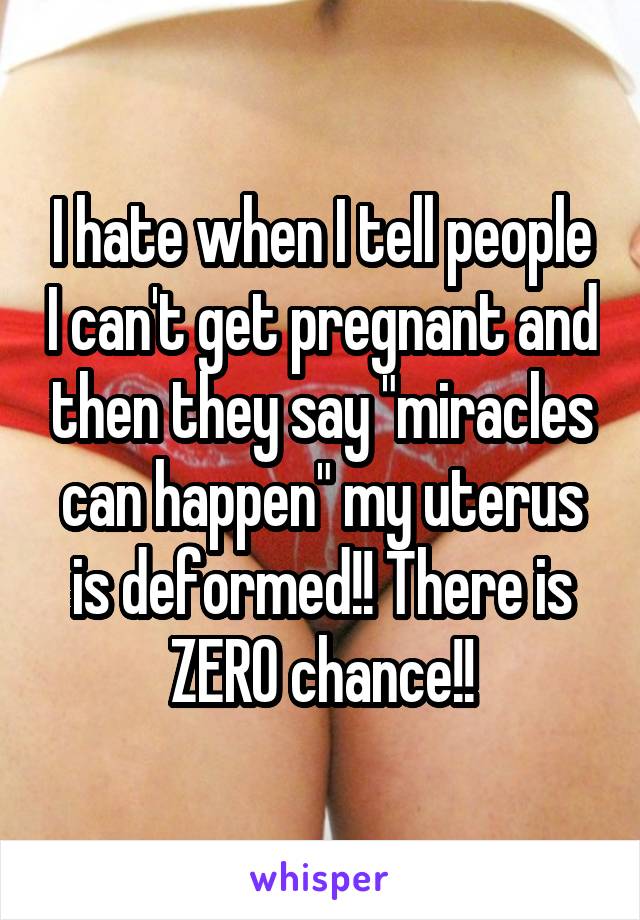 I hate when I tell people I can't get pregnant and then they say "miracles can happen" my uterus is deformed!! There is ZERO chance!!