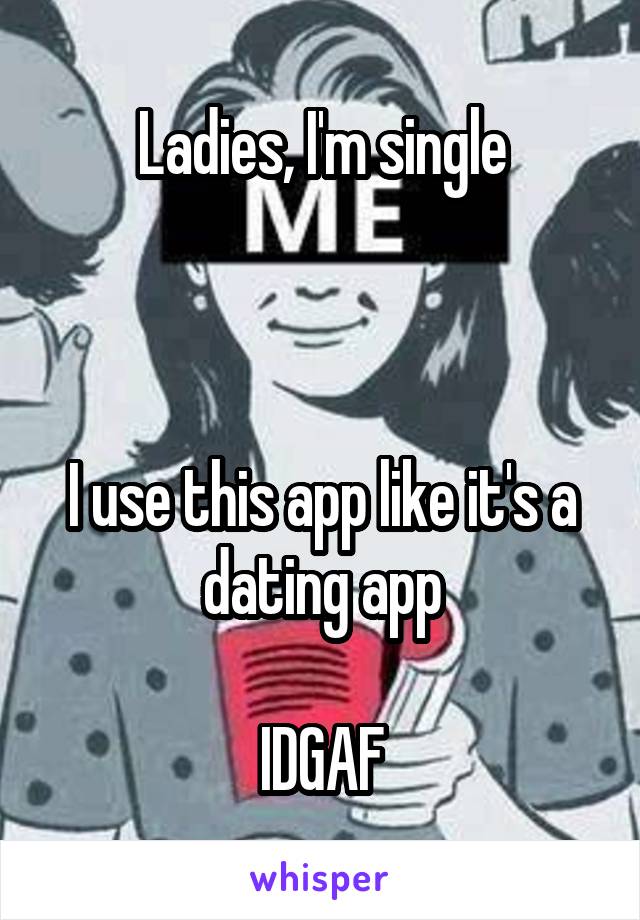 Ladies, I'm single



I use this app like it's a dating app

IDGAF
