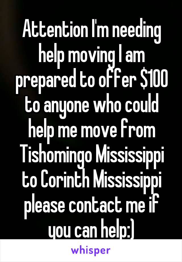 Attention I'm needing help moving I am prepared to offer $100 to anyone who could help me move from Tishomingo Mississippi to Corinth Mississippi please contact me if you can help:)