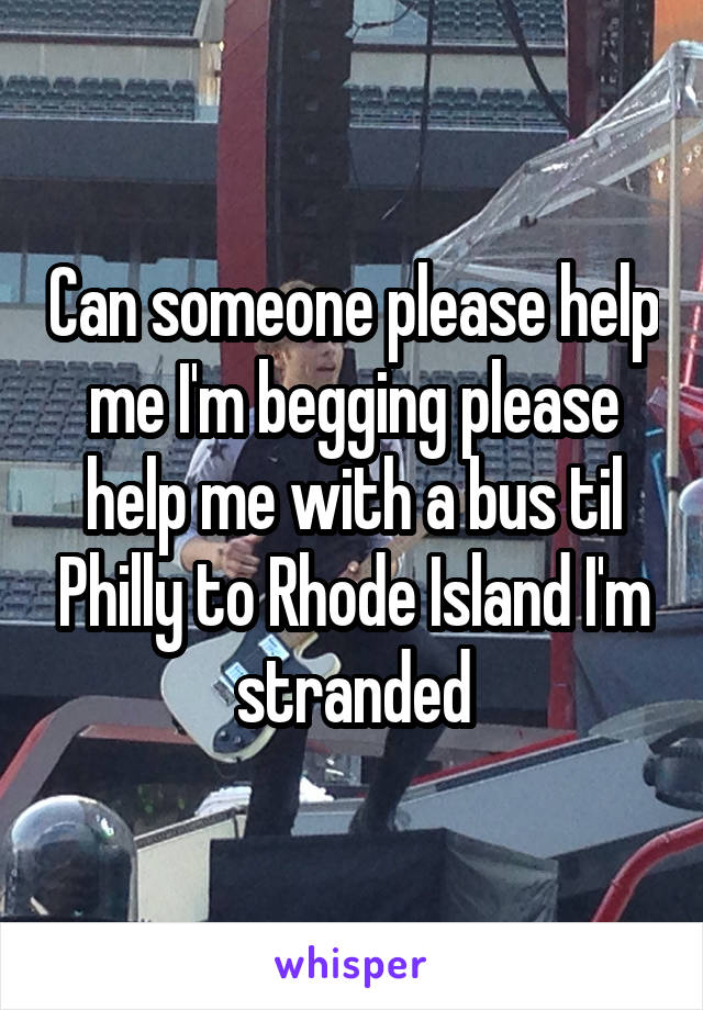 Can someone please help me I'm begging please help me with a bus til Philly to Rhode Island I'm stranded