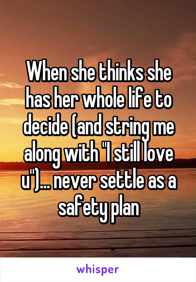 When she thinks she has her whole life to decide (and string me along with "I still love u")... never settle as a safety plan