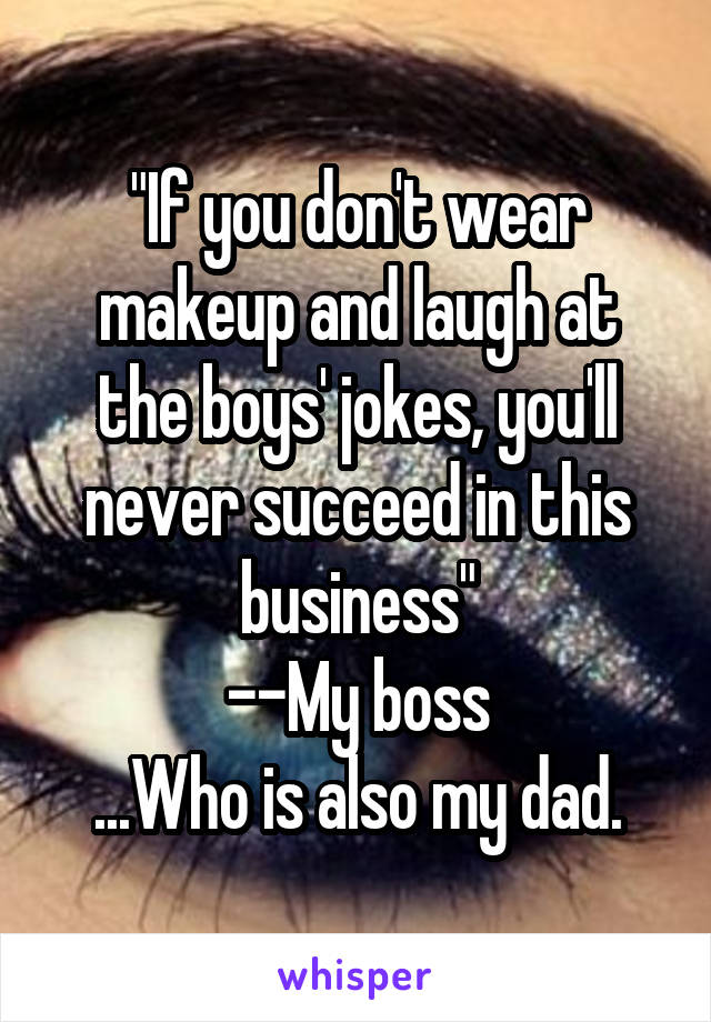"If you don't wear makeup and laugh at the boys' jokes, you'll never succeed in this business"
--My boss
...Who is also my dad.