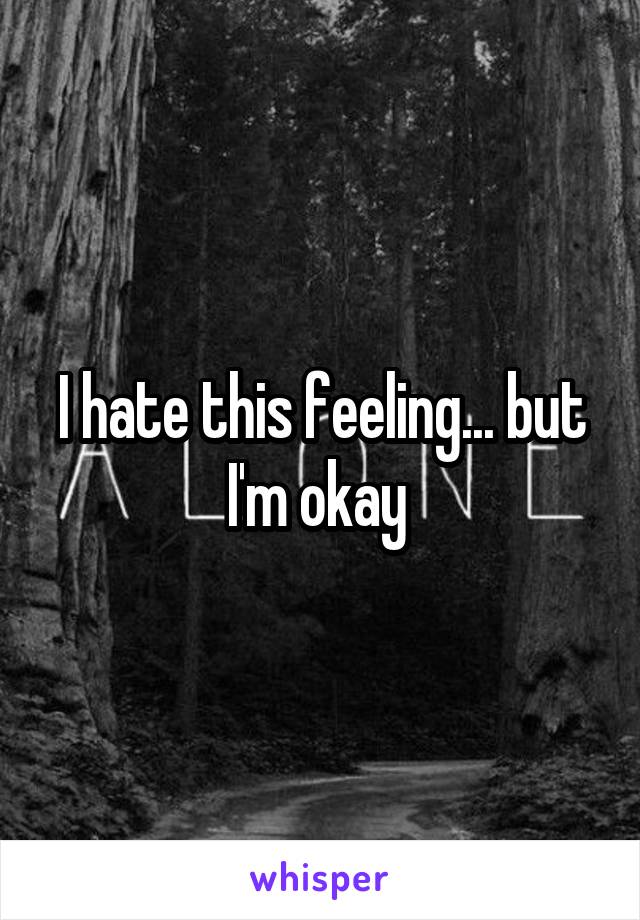 I hate this feeling... but I'm okay 